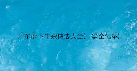 广东萝卜牛杂做法大全(一篇全记录)