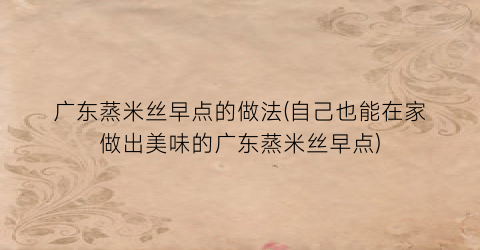 “广东蒸米丝早点的做法(自己也能在家做出美味的广东蒸米丝早点)