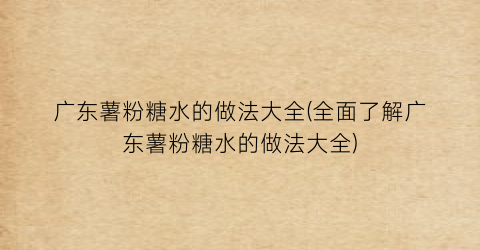 “广东薯粉糖水的做法大全(全面了解广东薯粉糖水的做法大全)