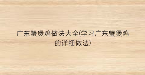 广东蟹煲鸡做法大全(学习广东蟹煲鸡的详细做法)