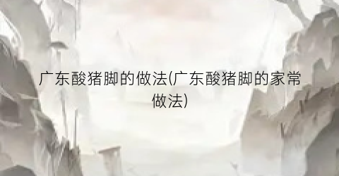 广东酸猪脚的做法(广东酸猪脚的家常做法)