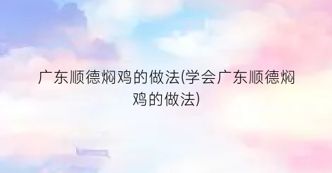 广东顺德焖鸡的做法(学会广东顺德焖鸡的做法)