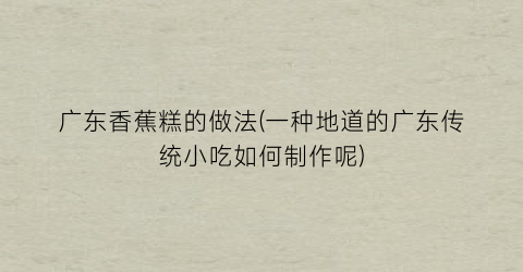 广东香蕉糕的做法(一种地道的广东传统小吃如何制作呢)