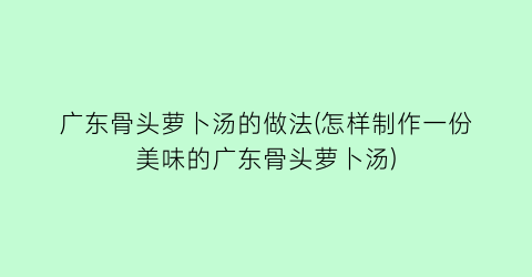 “广东骨头萝卜汤的做法(怎样制作一份美味的广东骨头萝卜汤)