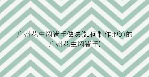 广州花生焖猪手做法(如何制作地道的广州花生焖猪手)