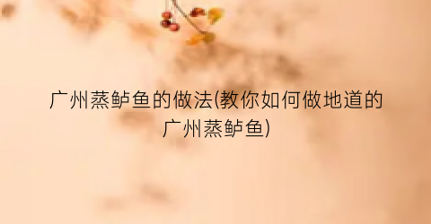 广州蒸鲈鱼的做法(教你如何做地道的广州蒸鲈鱼)