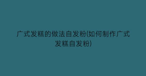 “广式发糕的做法自发粉(如何制作广式发糕自发粉)