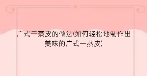 广式干蒸皮的做法(如何轻松地制作出美味的广式干蒸皮)