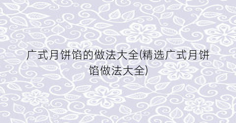 广式月饼馅的做法大全(精选广式月饼馅做法大全)