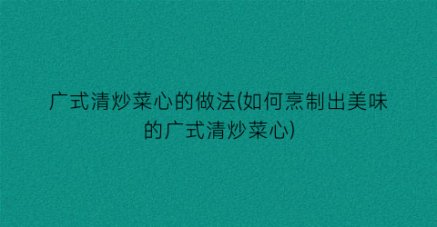 广式清炒菜心的做法(如何烹制出美味的广式清炒菜心)