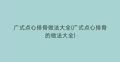 广式点心排骨做法大全(广式点心排骨的做法大全)