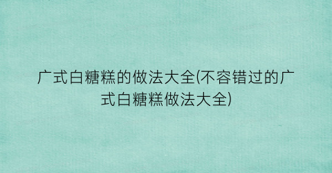 广式白糖糕的做法大全(不容错过的广式白糖糕做法大全)