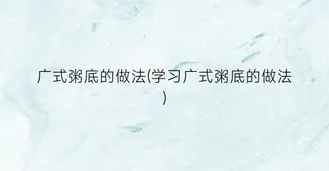 广式粥底的做法(学习广式粥底的做法)