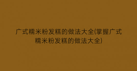 “广式糯米粉发糕的做法大全(掌握广式糯米粉发糕的做法大全)