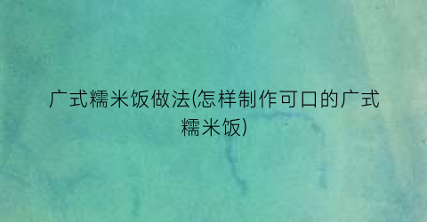 “广式糯米饭做法(怎样制作可口的广式糯米饭)