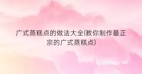 广式蒸糕点的做法大全(教你制作最正宗的广式蒸糕点)