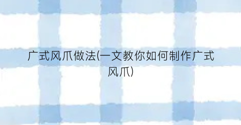 广式风爪做法(一文教你如何制作广式风爪)