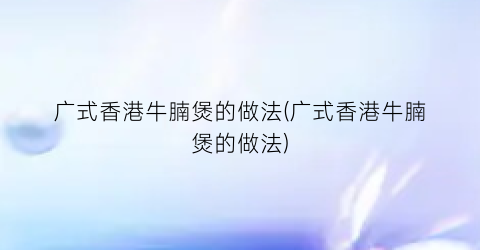 广式香港牛腩煲的做法(广式香港牛腩煲的做法)