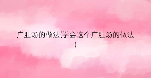 广肚汤的做法(学会这个广肚汤的做法)