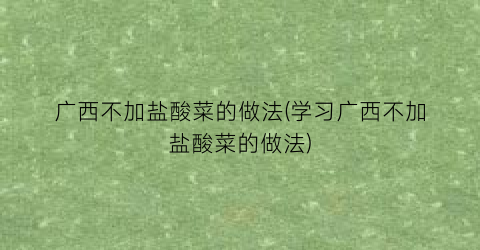 广西不加盐酸菜的做法(学习广西不加盐酸菜的做法)