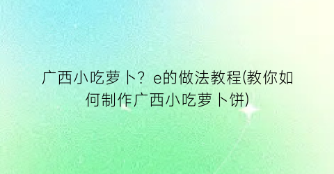 “广西小吃萝卜？e的做法教程(教你如何制作广西小吃萝卜饼)