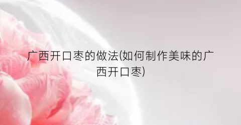 广西开口枣的做法(如何制作美味的广西开口枣)
