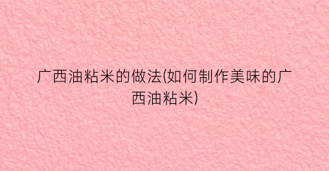 广西油粘米的做法(如何制作美味的广西油粘米)