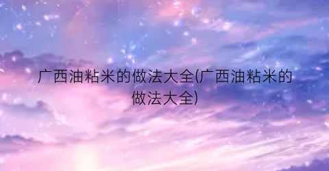 广西油粘米的做法大全(广西油粘米的做法大全)