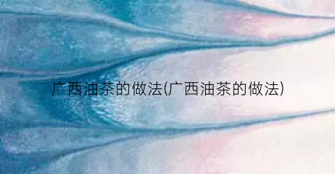 广西油茶的做法(广西油茶的做法)