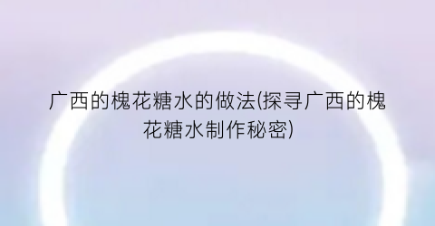 广西的槐花糖水的做法(探寻广西的槐花糖水制作秘密)