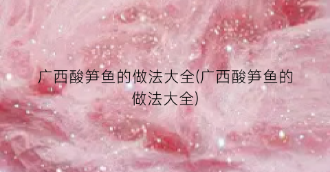 广西酸笋鱼的做法大全(广西酸笋鱼的做法大全)