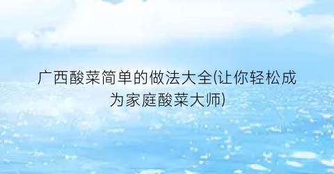 “广西酸菜简单的做法大全(让你轻松成为家庭酸菜大师)