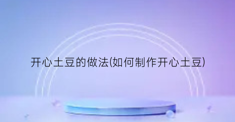 开心土豆的做法(如何制作开心土豆)