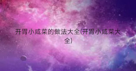 “开胃小咸菜的做法大全(开胃小咸菜大全)