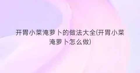 “开胃小菜淹萝卜的做法大全(开胃小菜淹萝卜怎么做)