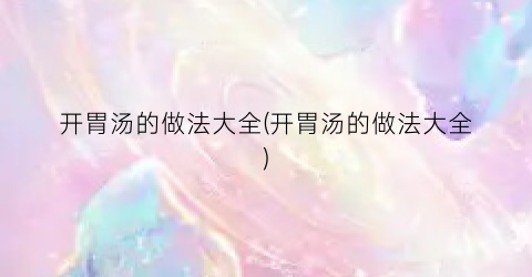 开胃汤的做法大全(开胃汤的做法大全)