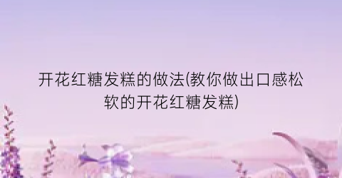 开花红糖发糕的做法(教你做出口感松软的开花红糖发糕)