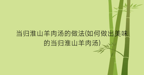 “当归淮山羊肉汤的做法(如何做出美味的当归淮山羊肉汤)