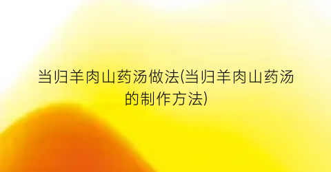 当归羊肉山药汤做法(当归羊肉山药汤的制作方法)