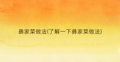彝家菜做法(了解一下彝家菜做法)