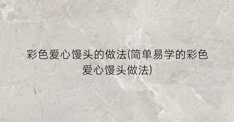 彩色爱心馒头的做法(简单易学的彩色爱心馒头做法)