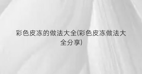 彩色皮冻的做法大全(彩色皮冻做法大全分享)