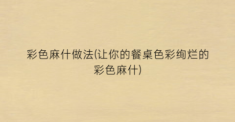 彩色麻什做法(让你的餐桌色彩绚烂的彩色麻什)