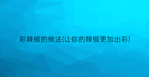 “彩辣椒的做法(让你的辣椒更加出彩)