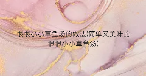 很很小小草鱼汤的做法(简单又美味的很很小小草鱼汤)