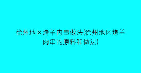 “徐州地区烤羊肉串做法(徐州地区烤羊肉串的原料和做法)