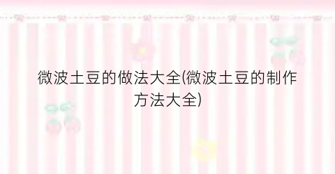 微波土豆的做法大全(微波土豆的制作方法大全)