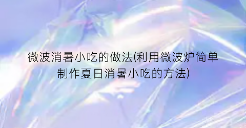 微波消暑小吃的做法(利用微波炉简单制作夏日消暑小吃的方法)