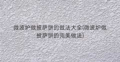 “微波炉做披萨饼的做法大全(微波炉做披萨饼的完美做法)