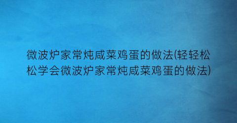 “微波炉家常炖咸菜鸡蛋的做法(轻轻松松学会微波炉家常炖咸菜鸡蛋的做法)